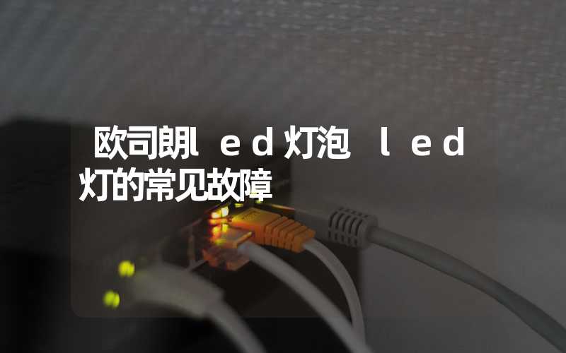 欧司朗led灯泡 led灯的常见故障